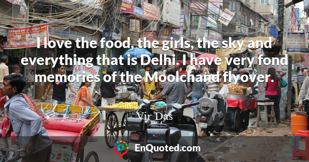 I love the food, the girls, the sky and everything that is Delhi. I have very fond memories of the Moolchand flyover.
