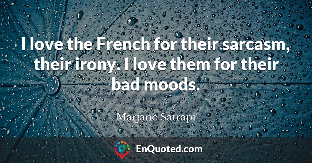 I love the French for their sarcasm, their irony. I love them for their bad moods.