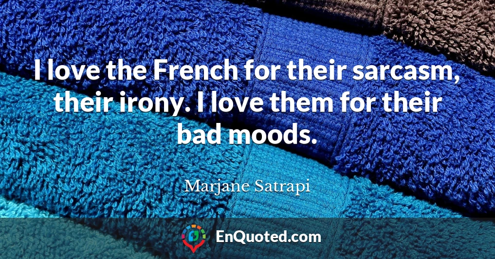 I love the French for their sarcasm, their irony. I love them for their bad moods.