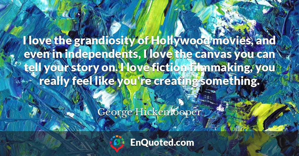 I love the grandiosity of Hollywood movies, and even in independents, I love the canvas you can tell your story on. I love fiction filmmaking, you really feel like you're creating something.