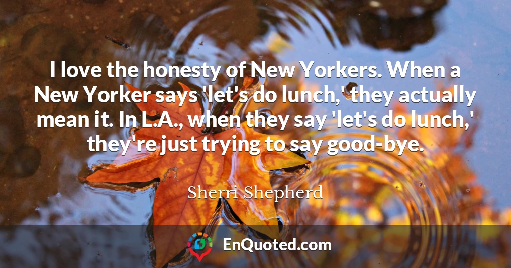I love the honesty of New Yorkers. When a New Yorker says 'let's do lunch,' they actually mean it. In L.A., when they say 'let's do lunch,' they're just trying to say good-bye.