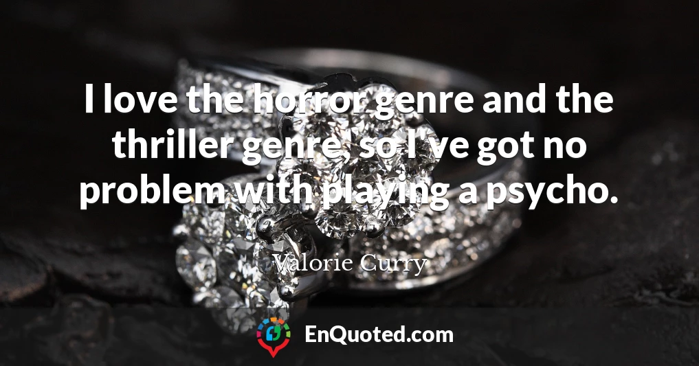 I love the horror genre and the thriller genre, so I've got no problem with playing a psycho.