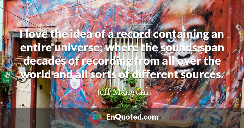 I love the idea of a record containing an entire universe; where the sounds span decades of recording from all over the world and all sorts of different sources.