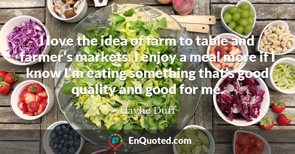 I love the idea of farm to table and farmer's markets. I enjoy a meal more if I know I'm eating something that's good quality and good for me.