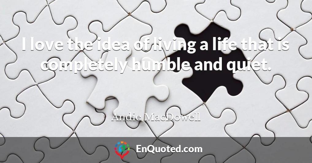 I love the idea of living a life that is completely humble and quiet.