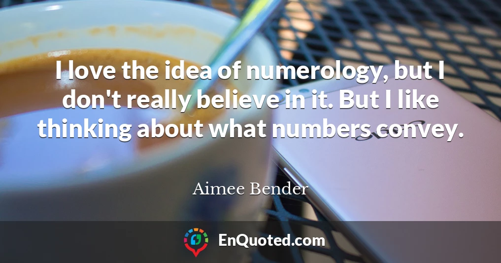 I love the idea of numerology, but I don't really believe in it. But I like thinking about what numbers convey.