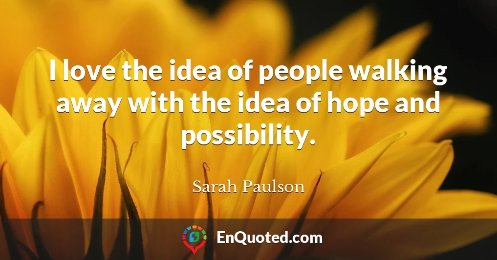I love the idea of people walking away with the idea of hope and possibility.