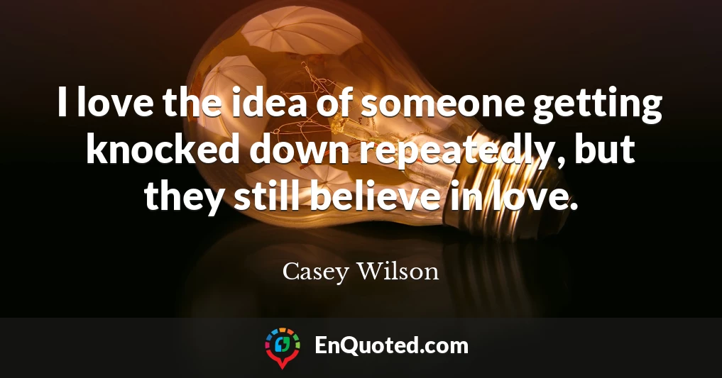 I love the idea of someone getting knocked down repeatedly, but they still believe in love.