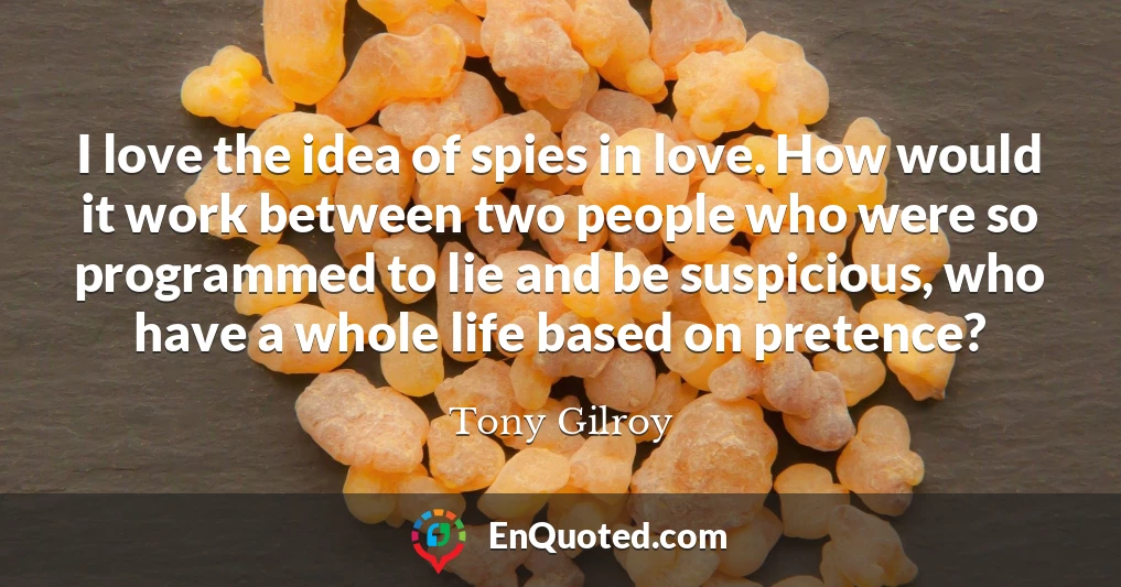 I love the idea of spies in love. How would it work between two people who were so programmed to lie and be suspicious, who have a whole life based on pretence?