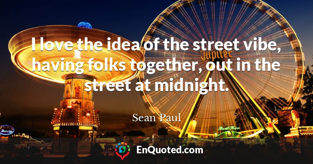 I love the idea of the street vibe, having folks together, out in the street at midnight.