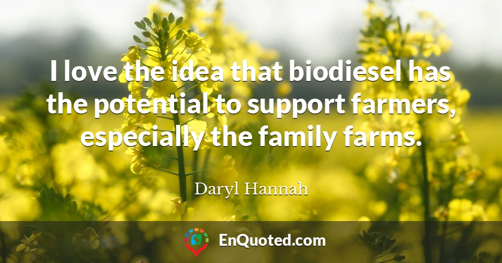 I love the idea that biodiesel has the potential to support farmers, especially the family farms.