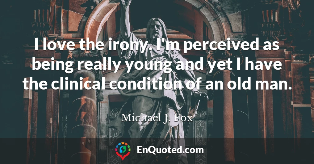 I love the irony. I'm perceived as being really young and yet I have the clinical condition of an old man.