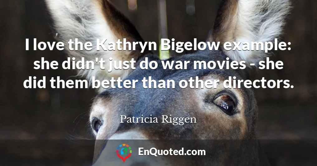 I love the Kathryn Bigelow example: she didn't just do war movies - she did them better than other directors.