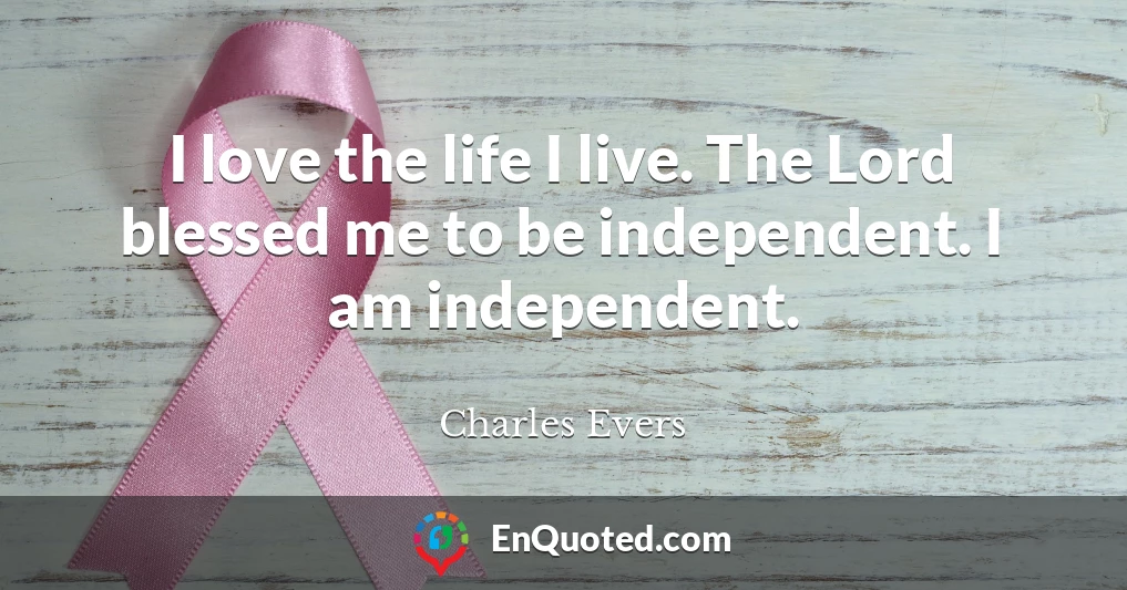 I love the life I live. The Lord blessed me to be independent. I am independent.
