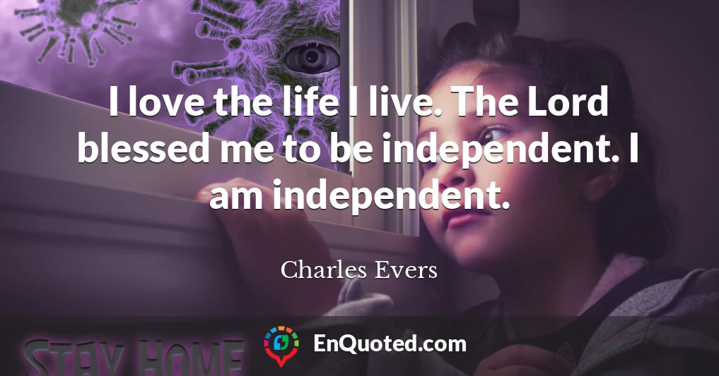 I love the life I live. The Lord blessed me to be independent. I am independent.