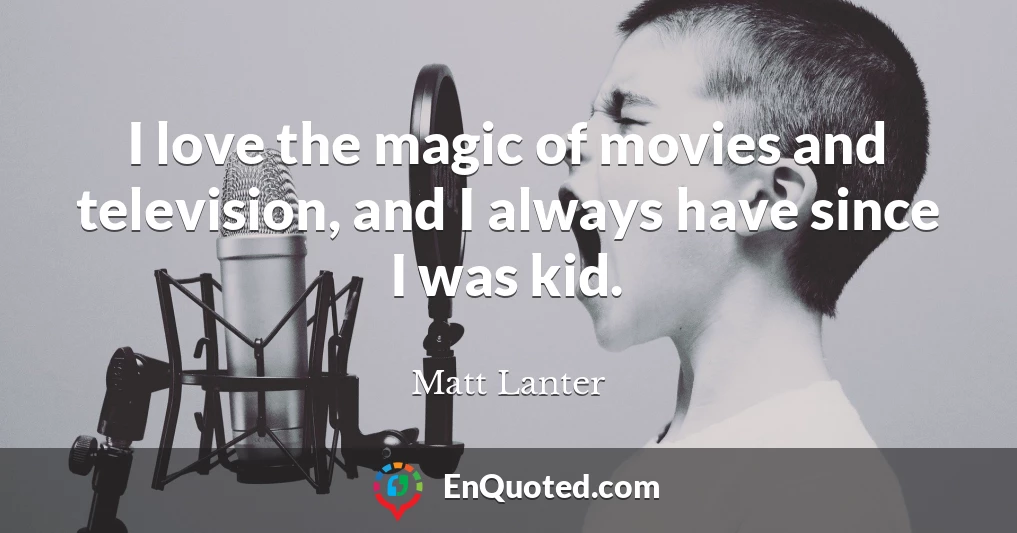 I love the magic of movies and television, and I always have since I was kid.
