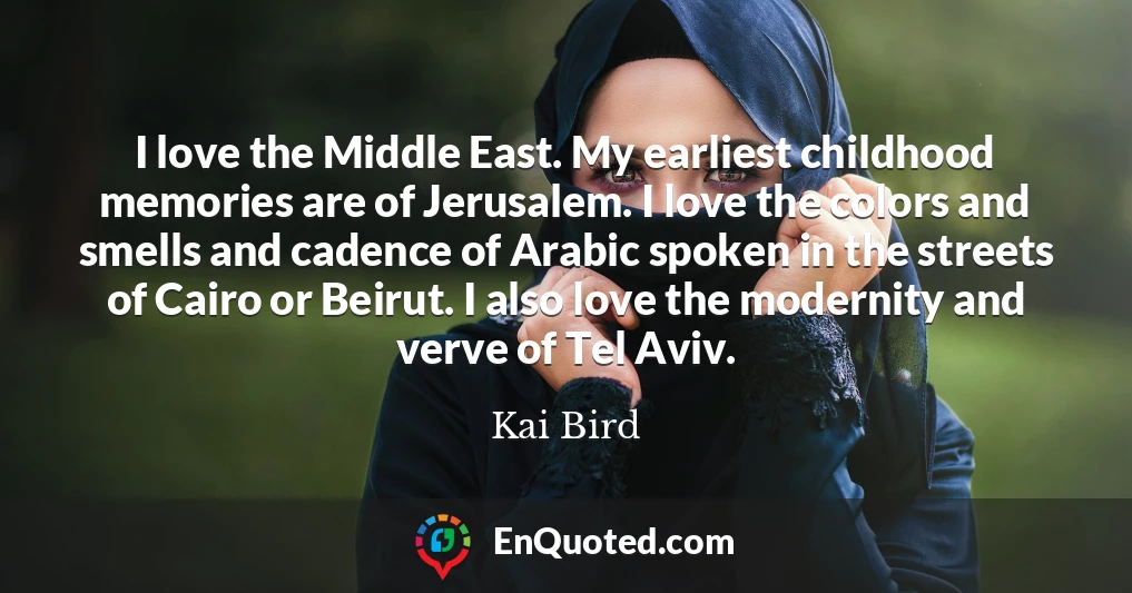 I love the Middle East. My earliest childhood memories are of Jerusalem. I love the colors and smells and cadence of Arabic spoken in the streets of Cairo or Beirut. I also love the modernity and verve of Tel Aviv.