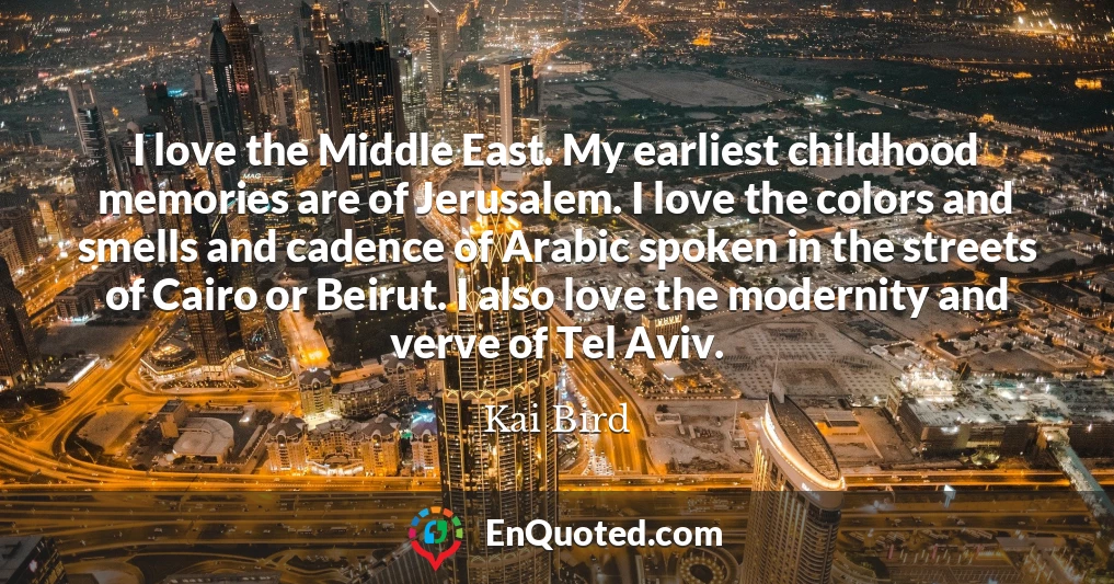 I love the Middle East. My earliest childhood memories are of Jerusalem. I love the colors and smells and cadence of Arabic spoken in the streets of Cairo or Beirut. I also love the modernity and verve of Tel Aviv.