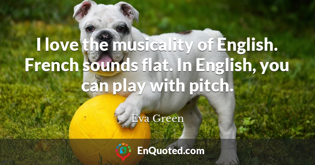 I love the musicality of English. French sounds flat. In English, you can play with pitch.