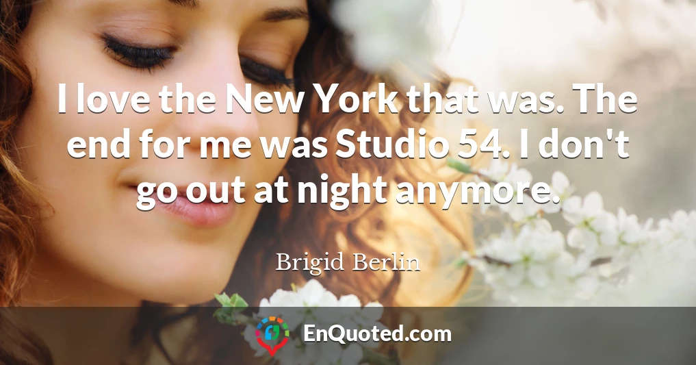 I love the New York that was. The end for me was Studio 54. I don't go out at night anymore.