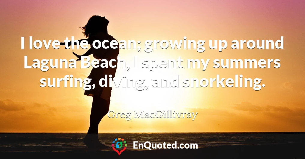 I love the ocean; growing up around Laguna Beach, I spent my summers surfing, diving, and snorkeling.