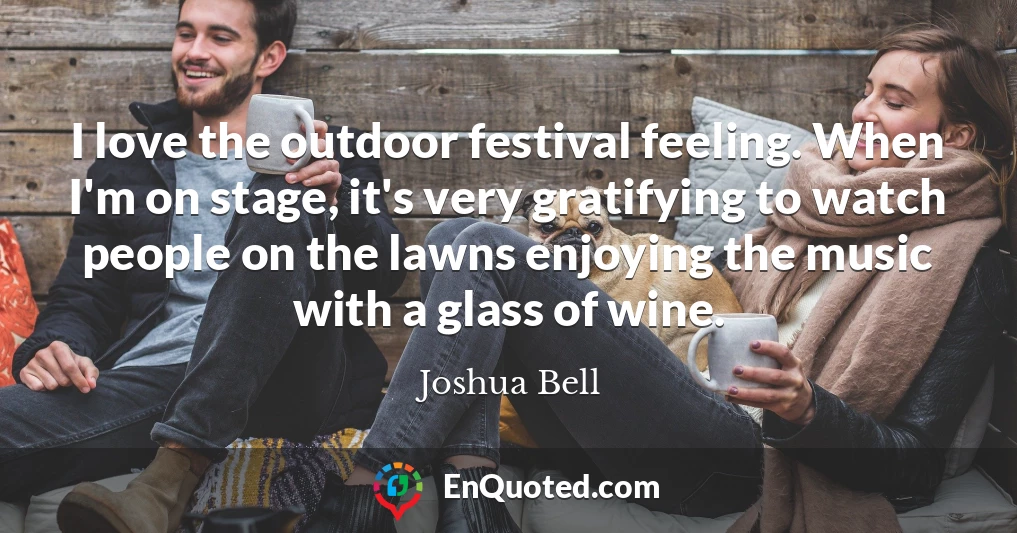 I love the outdoor festival feeling. When I'm on stage, it's very gratifying to watch people on the lawns enjoying the music with a glass of wine.