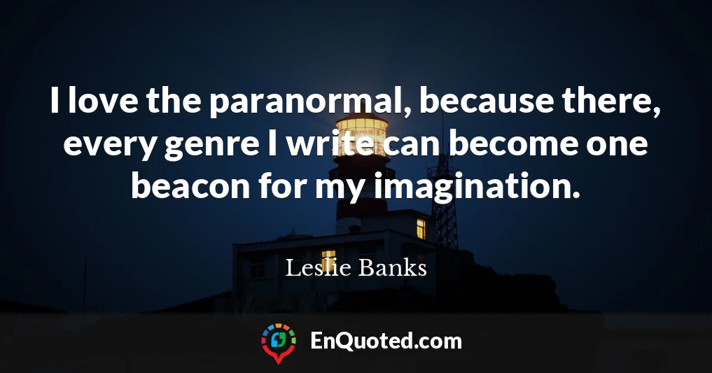 I love the paranormal, because there, every genre I write can become one beacon for my imagination.