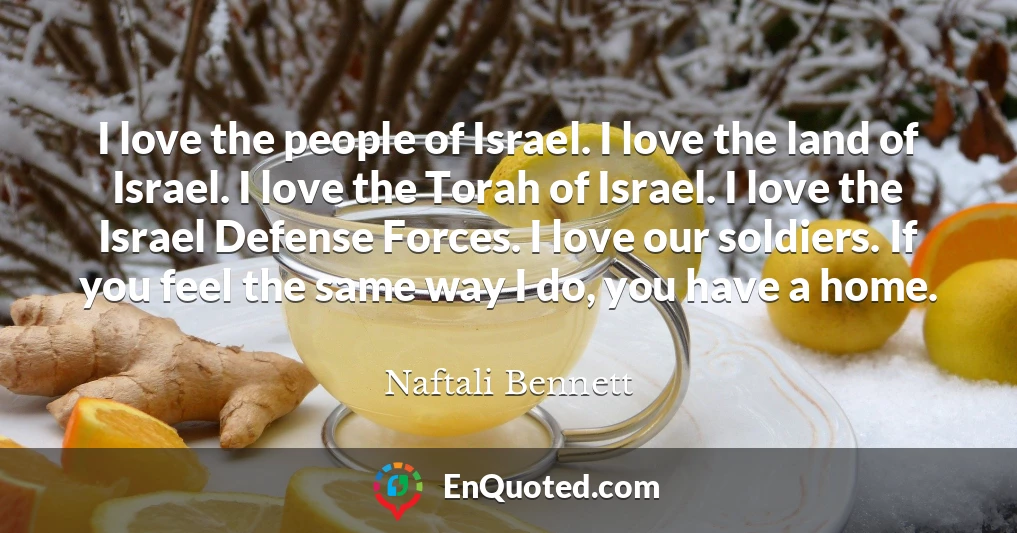 I love the people of Israel. I love the land of Israel. I love the Torah of Israel. I love the Israel Defense Forces. I love our soldiers. If you feel the same way I do, you have a home.