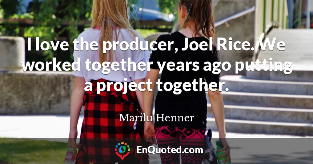 I love the producer, Joel Rice. We worked together years ago putting a project together.