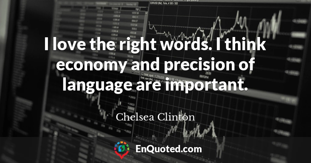 I love the right words. I think economy and precision of language are important.