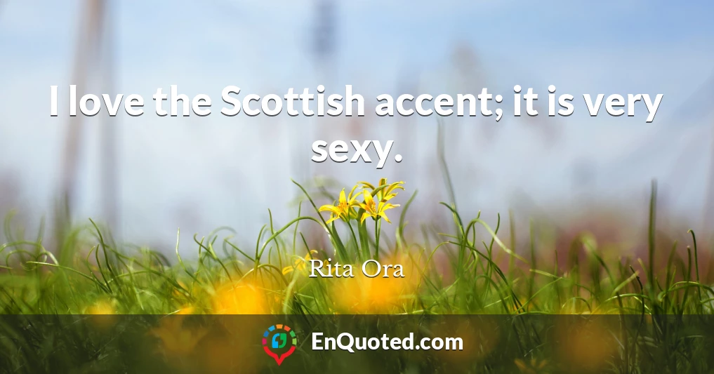I love the Scottish accent; it is very sexy.