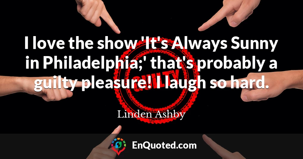 I love the show 'It's Always Sunny in Philadelphia;' that's probably a guilty pleasure! I laugh so hard.