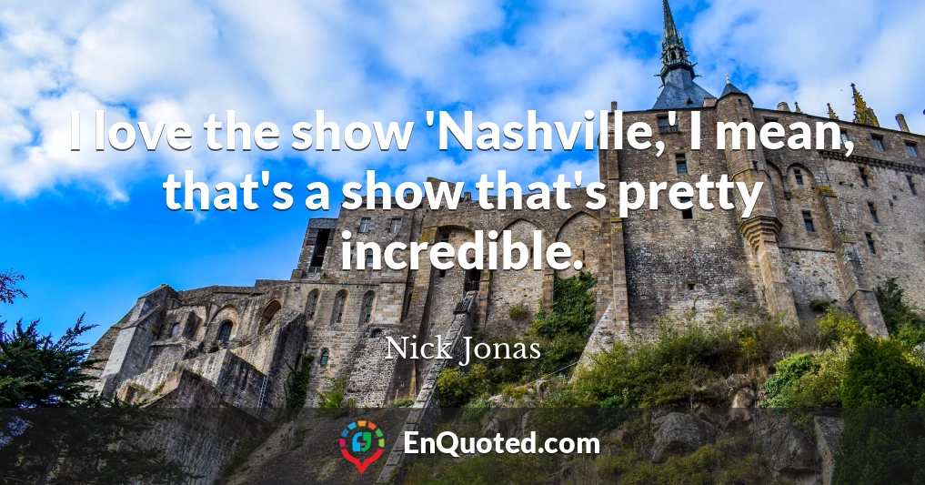 I love the show 'Nashville,' I mean, that's a show that's pretty incredible.