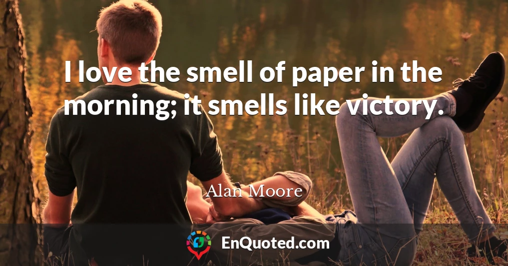 I love the smell of paper in the morning; it smells like victory.