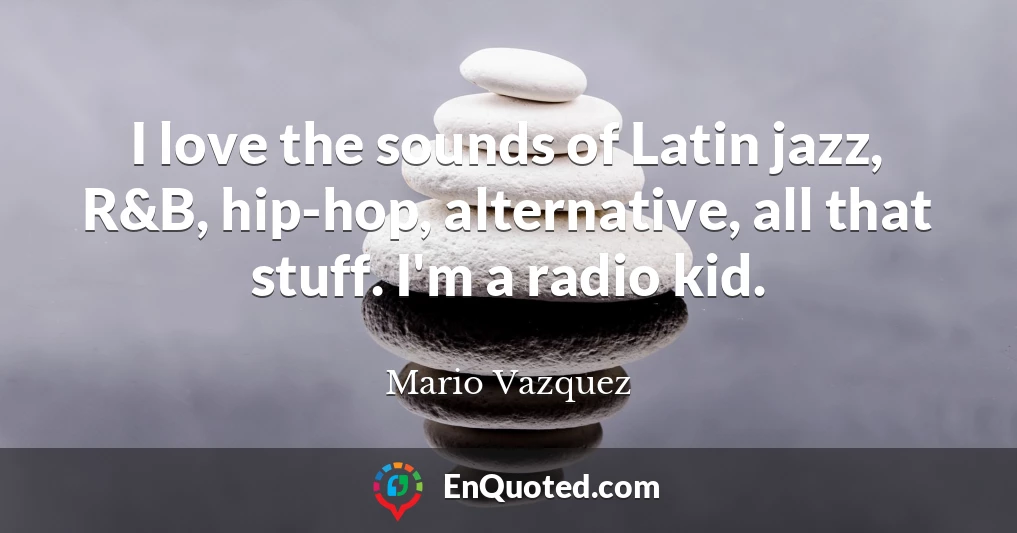 I love the sounds of Latin jazz, R&B, hip-hop, alternative, all that stuff. I'm a radio kid.