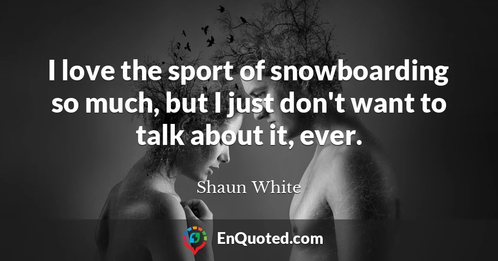 I love the sport of snowboarding so much, but I just don't want to talk about it, ever.