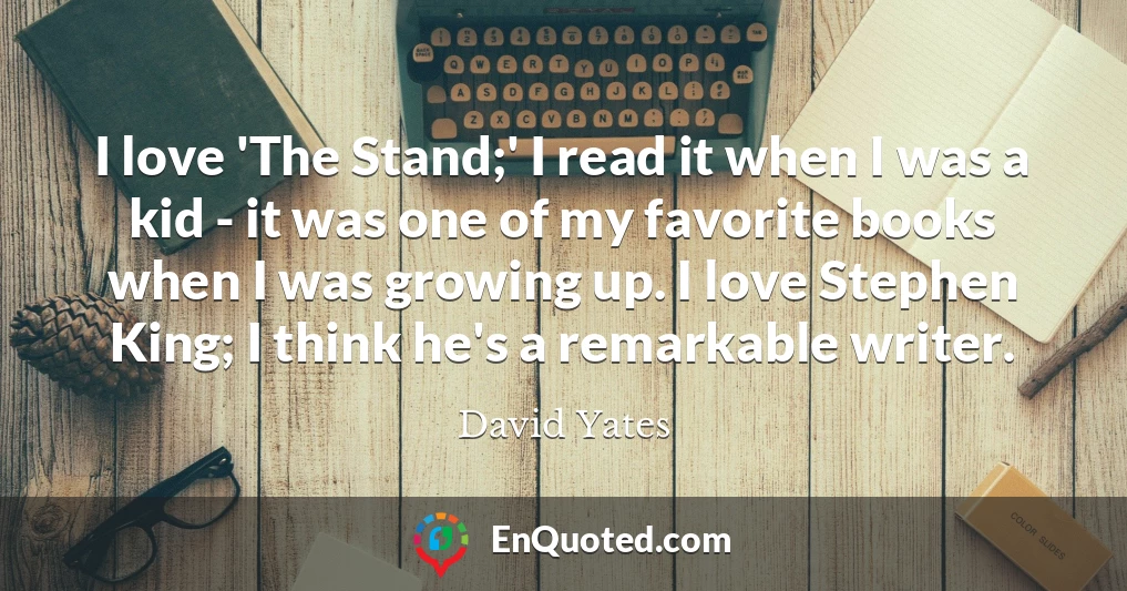 I love 'The Stand;' I read it when I was a kid - it was one of my favorite books when I was growing up. I love Stephen King; I think he's a remarkable writer.
