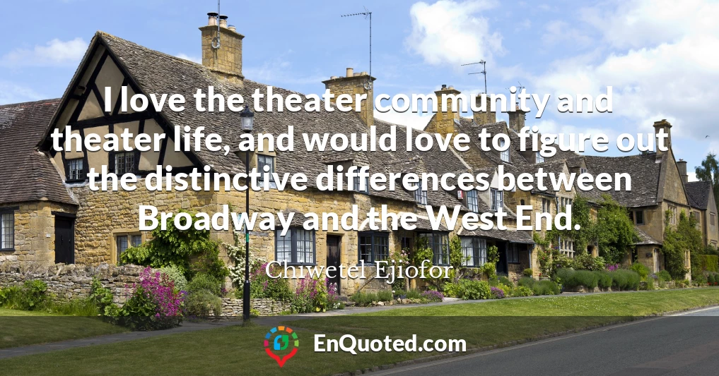 I love the theater community and theater life, and would love to figure out the distinctive differences between Broadway and the West End.