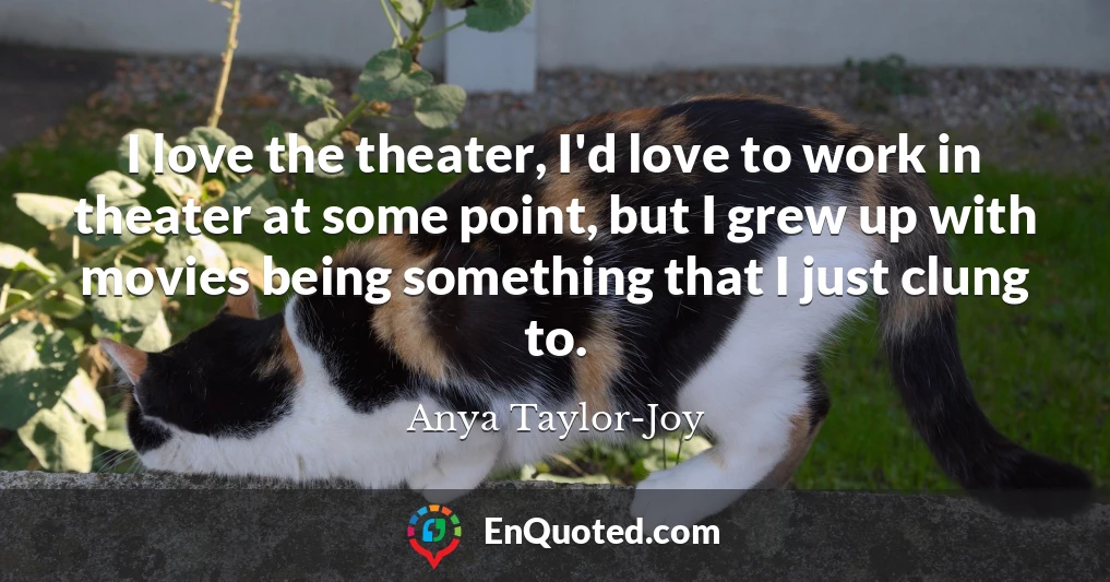 I love the theater, I'd love to work in theater at some point, but I grew up with movies being something that I just clung to.