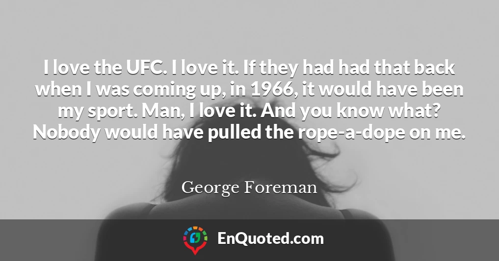 I love the UFC. I love it. If they had had that back when I was coming up, in 1966, it would have been my sport. Man, I love it. And you know what? Nobody would have pulled the rope-a-dope on me.