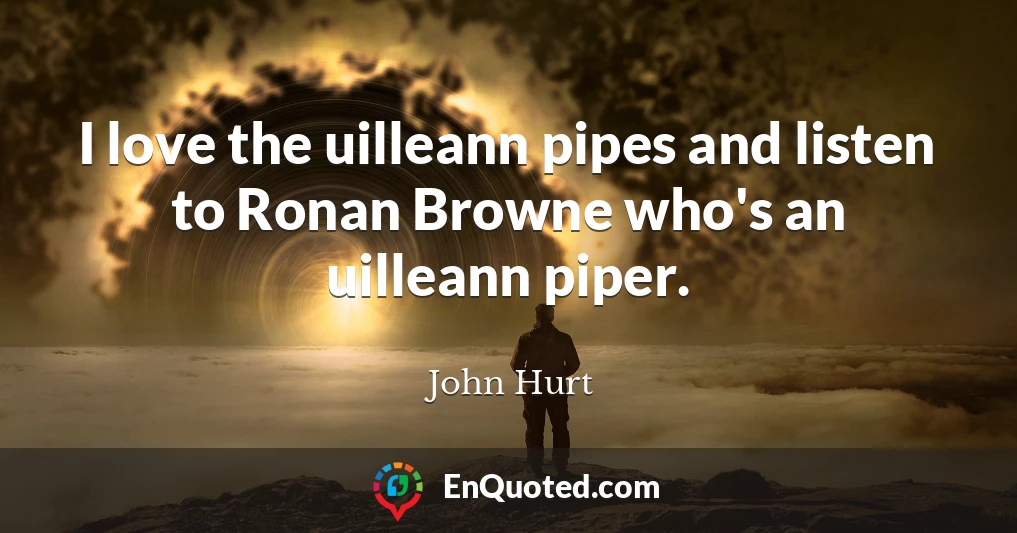 I love the uilleann pipes and listen to Ronan Browne who's an uilleann piper.