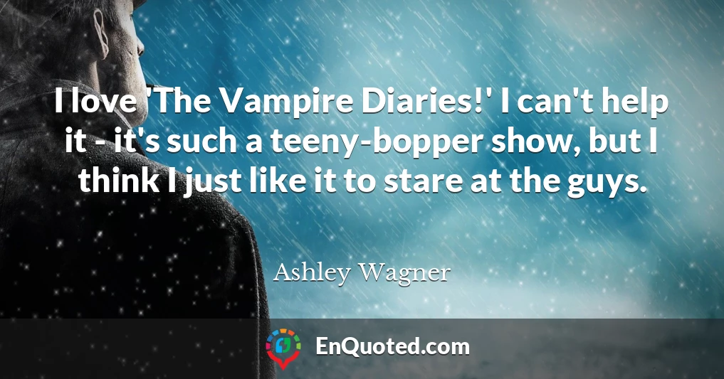 I love 'The Vampire Diaries!' I can't help it - it's such a teeny-bopper show, but I think I just like it to stare at the guys.