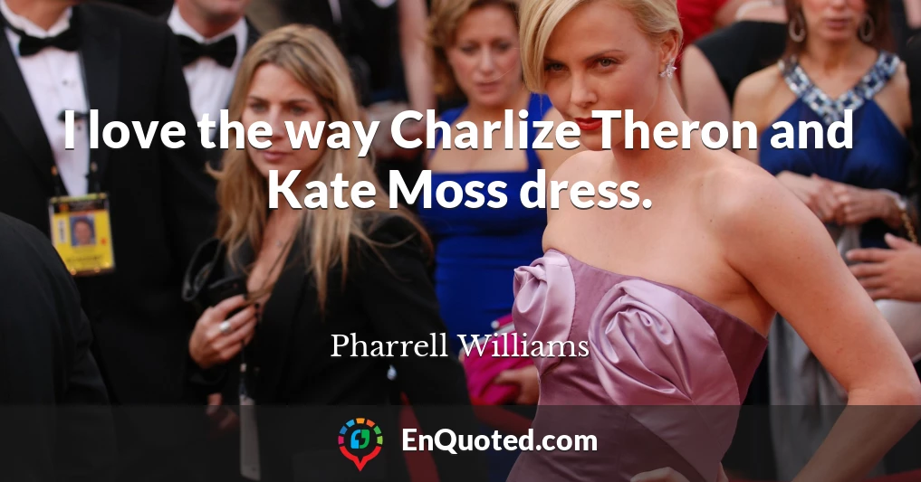 I love the way Charlize Theron and Kate Moss dress.