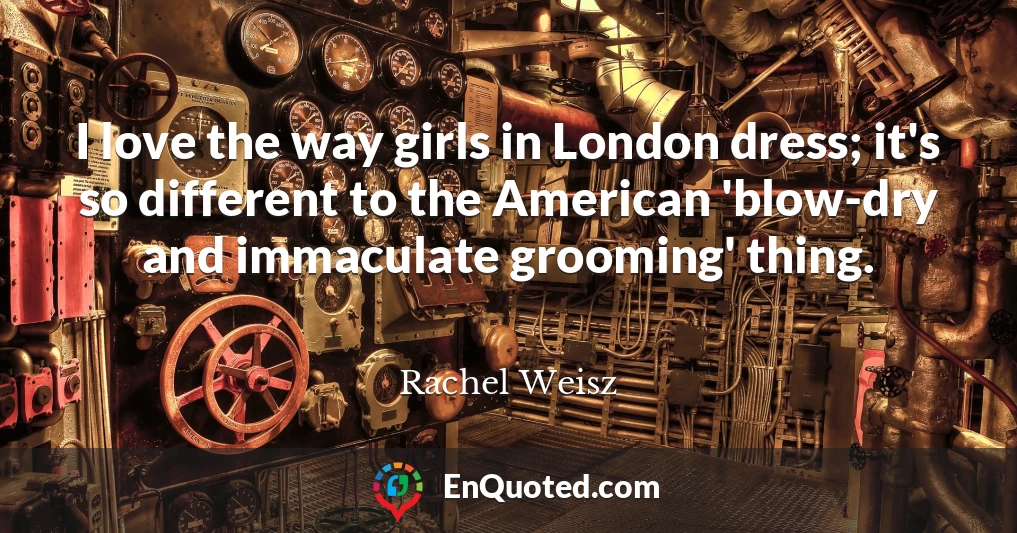I love the way girls in London dress; it's so different to the American 'blow-dry and immaculate grooming' thing.