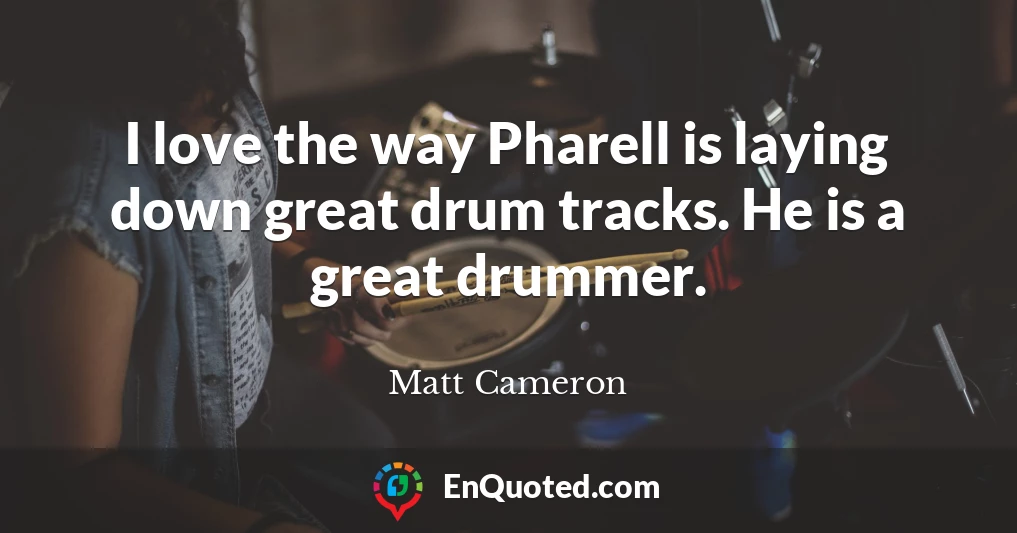 I love the way Pharell is laying down great drum tracks. He is a great drummer.