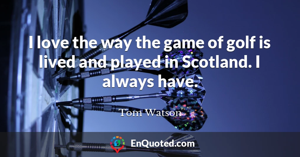 I love the way the game of golf is lived and played in Scotland. I always have.