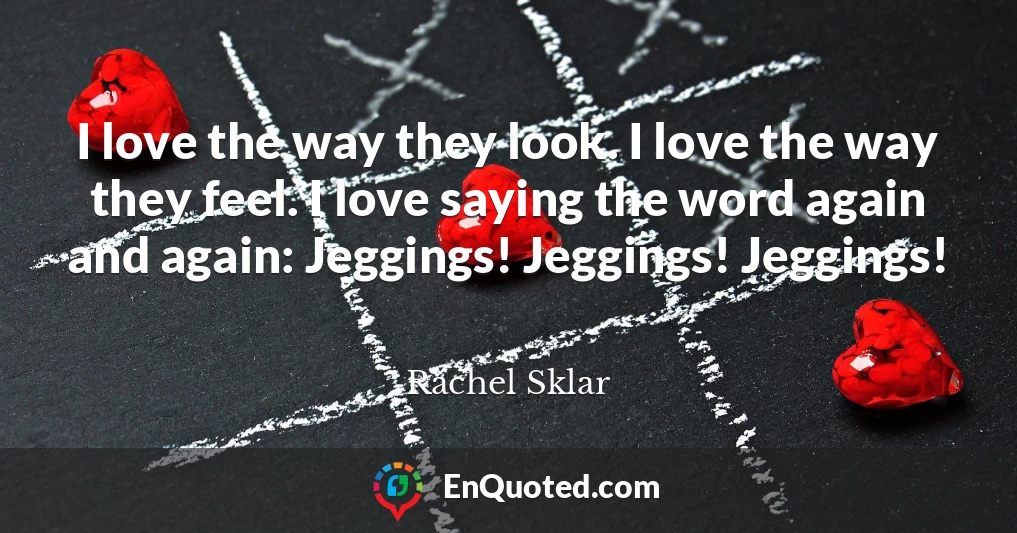 I love the way they look. I love the way they feel. I love saying the word again and again: Jeggings! Jeggings! Jeggings!