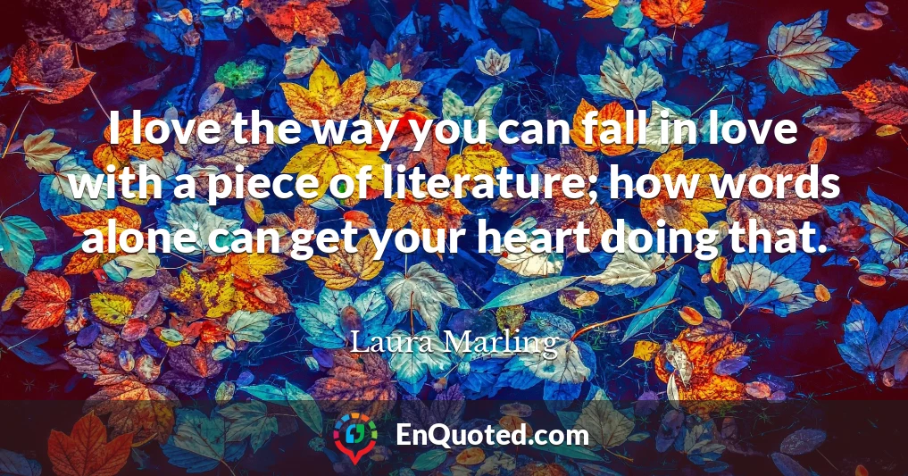 I love the way you can fall in love with a piece of literature; how words alone can get your heart doing that.