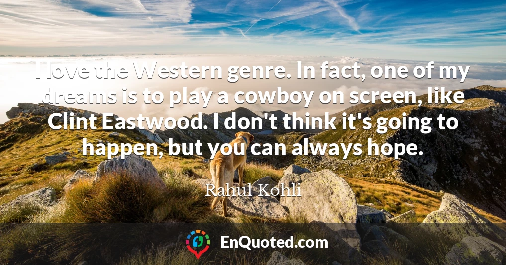 I love the Western genre. In fact, one of my dreams is to play a cowboy on screen, like Clint Eastwood. I don't think it's going to happen, but you can always hope.