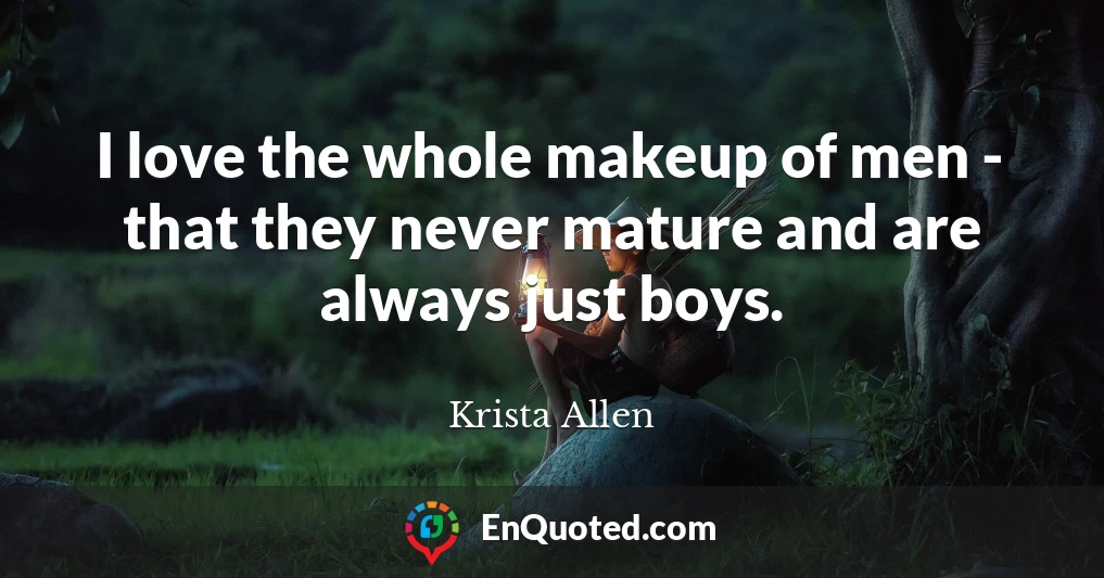 I love the whole makeup of men - that they never mature and are always just boys.